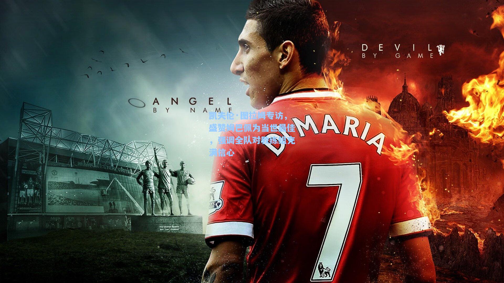 凯夫伦·图拉姆专访，盛赞姆巴佩为当世最佳，强调全队对教练组充满信心