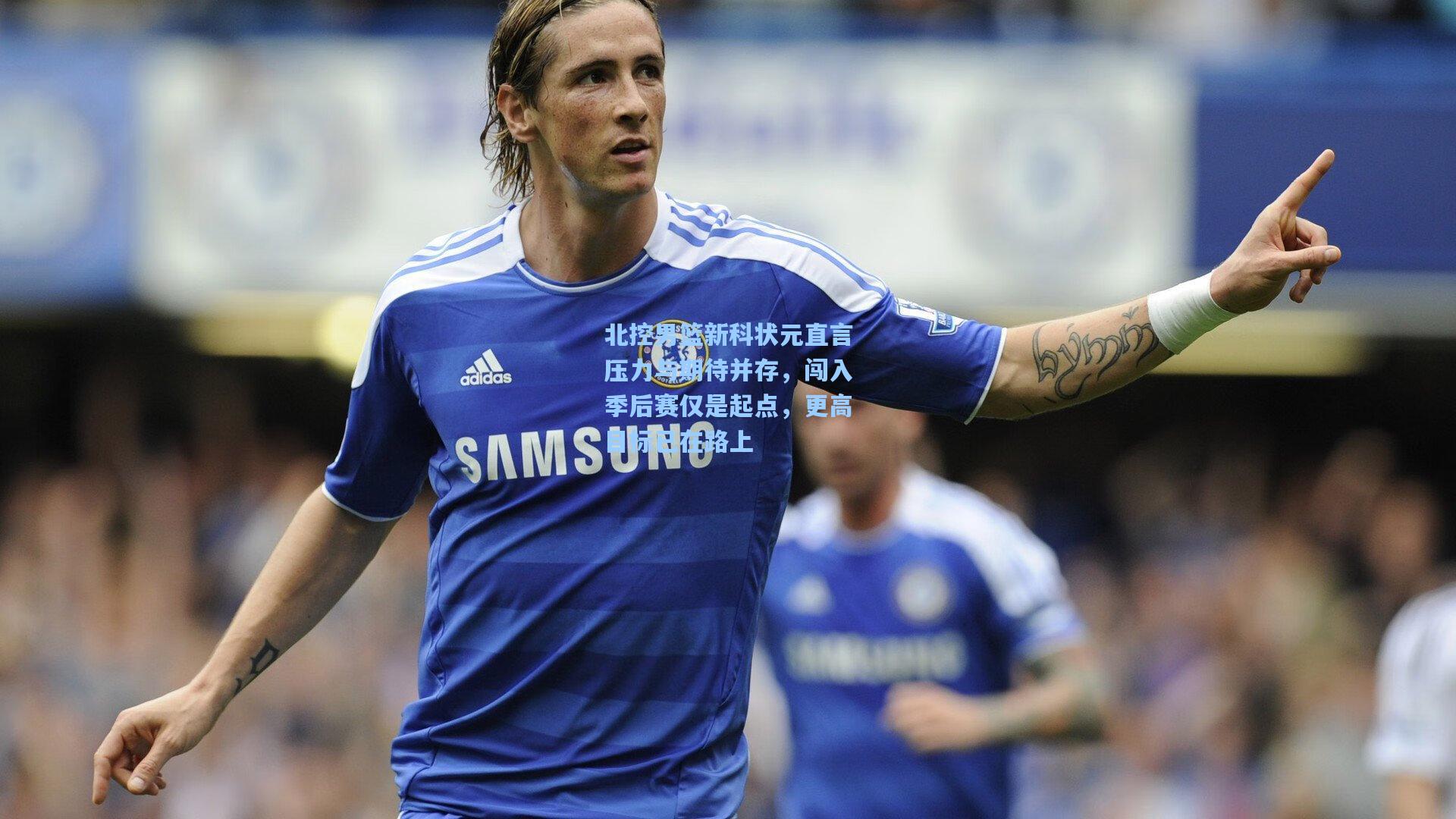 北控男篮新科状元直言压力与期待并存，闯入季后赛仅是起点，更高目标已在路上