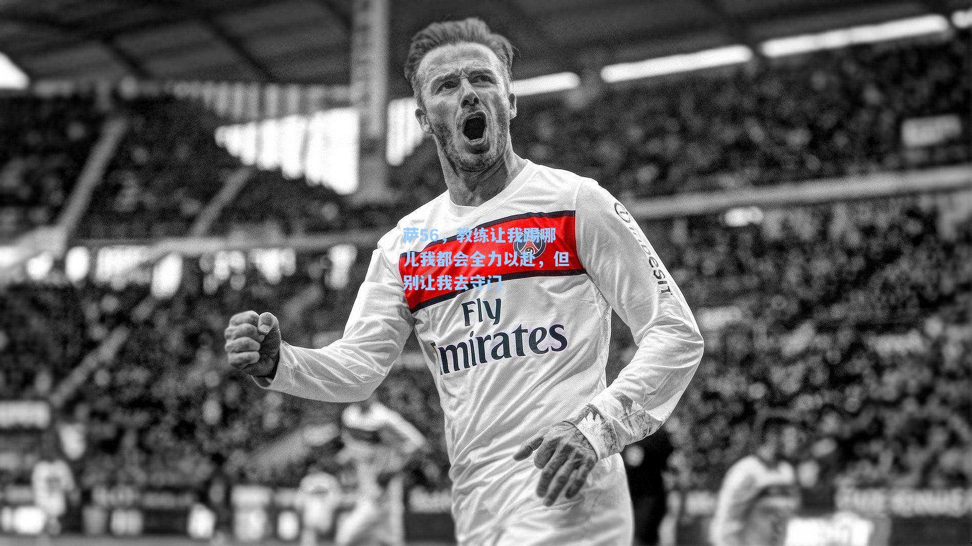 萨56，教练让我踢哪儿我都会全力以赴，但别让我去守门