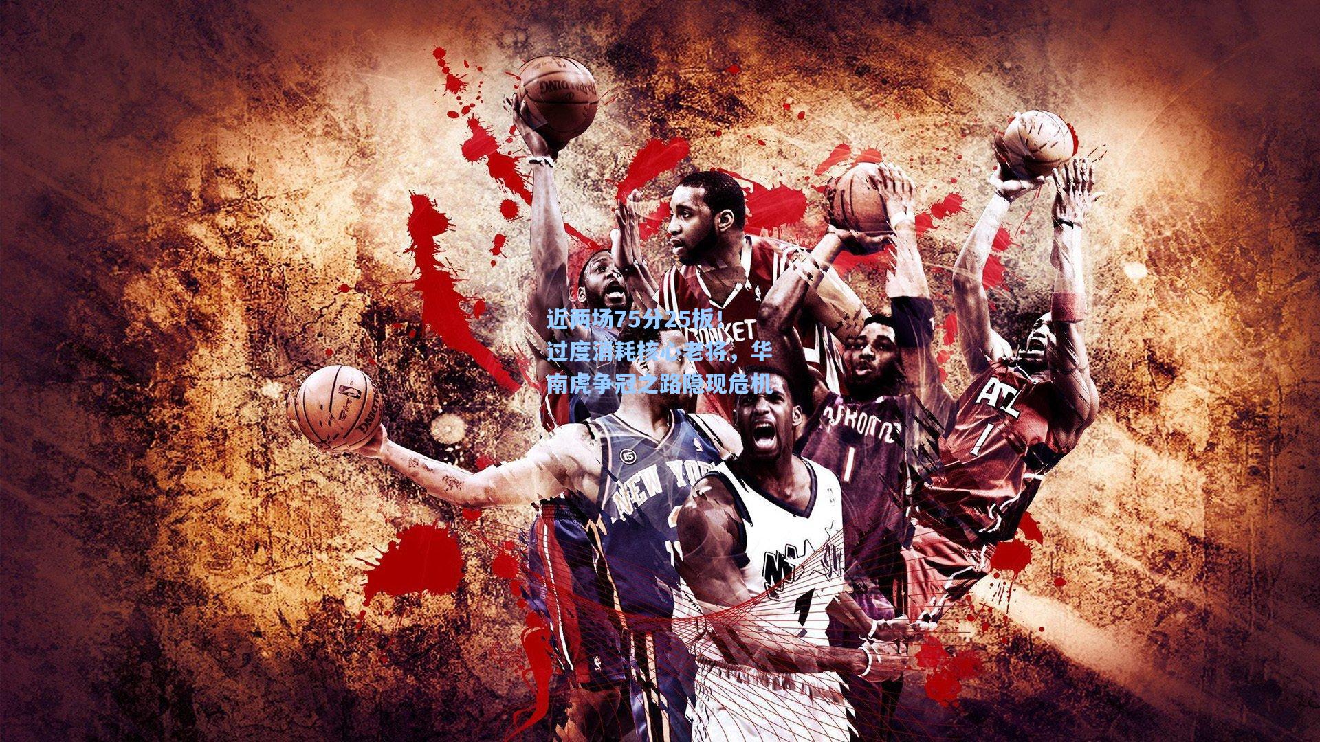 近两场75分25板！过度消耗核心老将，华南虎争冠之路隐现危机