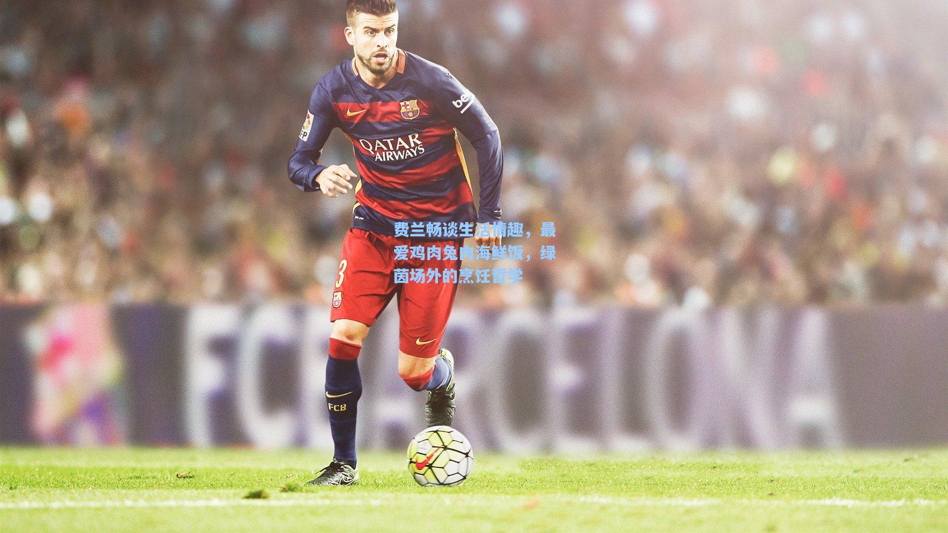 费兰畅谈生活情趣，最爱鸡肉兔肉海鲜饭，绿茵场外的烹饪哲学