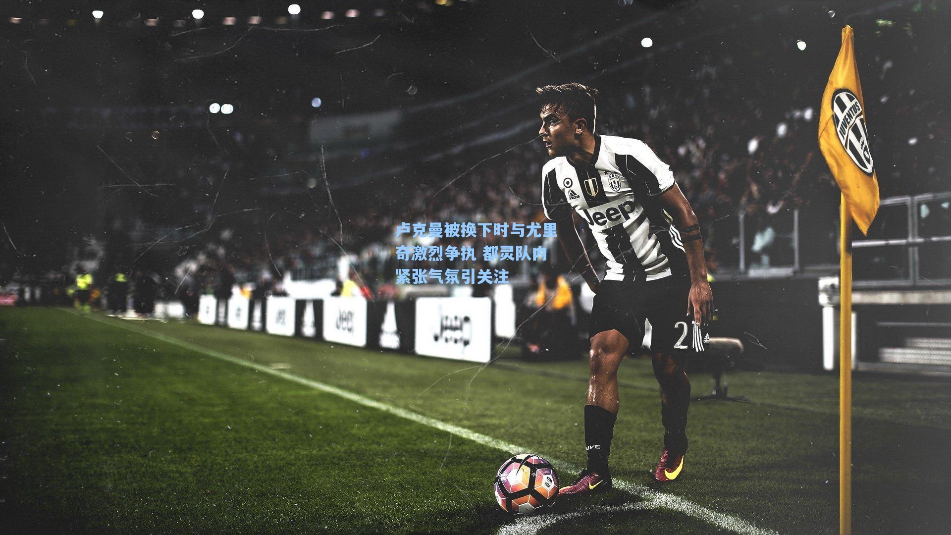 卢克曼被换下时与尤里奇激烈争执 都灵队内紧张气氛引关注