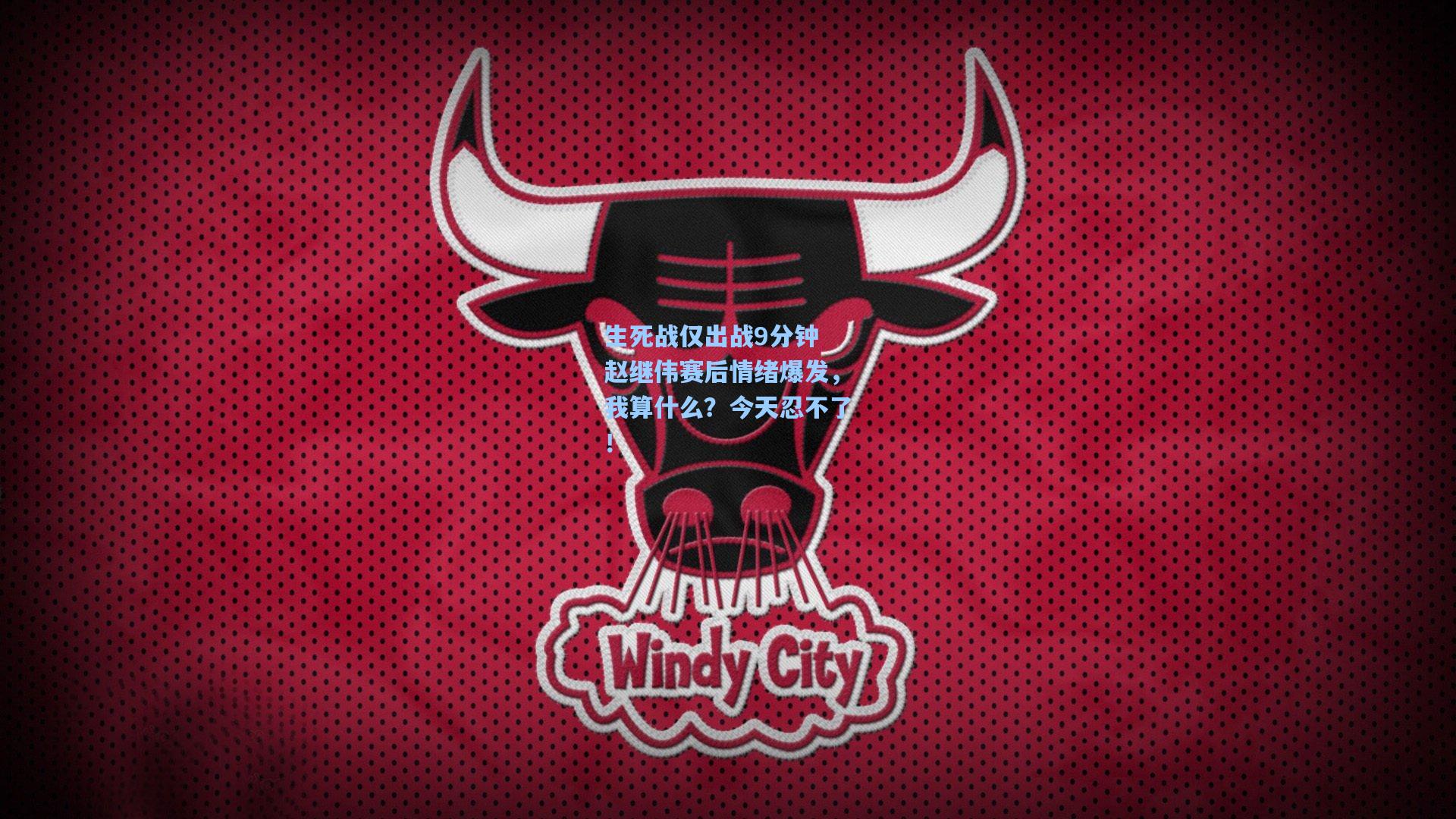 生死战仅出战9分钟 赵继伟赛后情绪爆发，我算什么？今天忍不了！