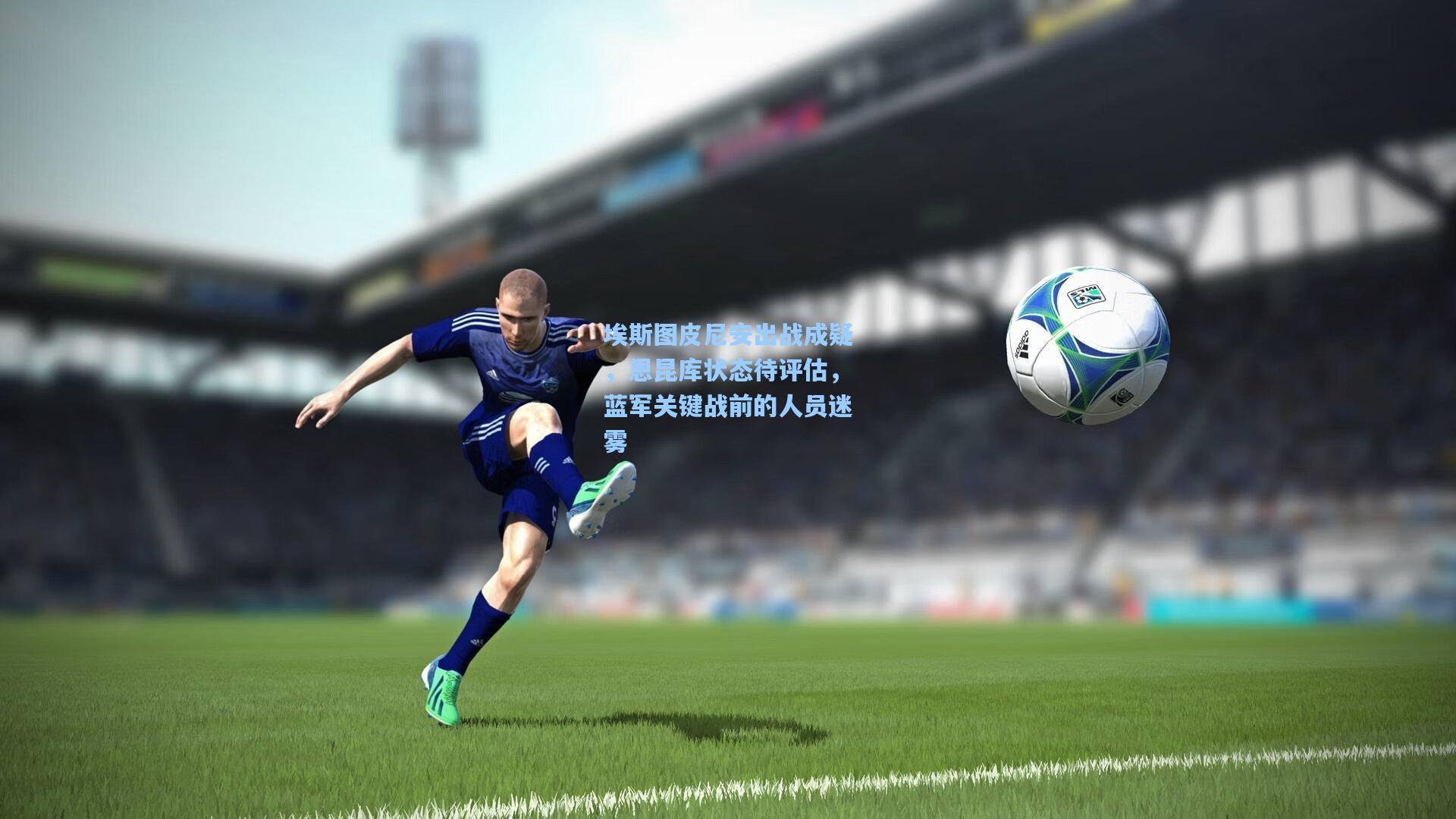 埃斯图皮尼安出战成疑,恩昆库状态待评估,蓝军关键战前的人员迷雾
