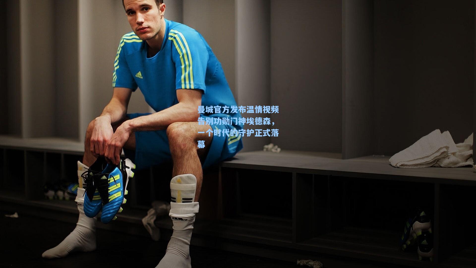 曼城官方发布温情视频告别功勋门神埃德森,一个时代的守护正式落幕