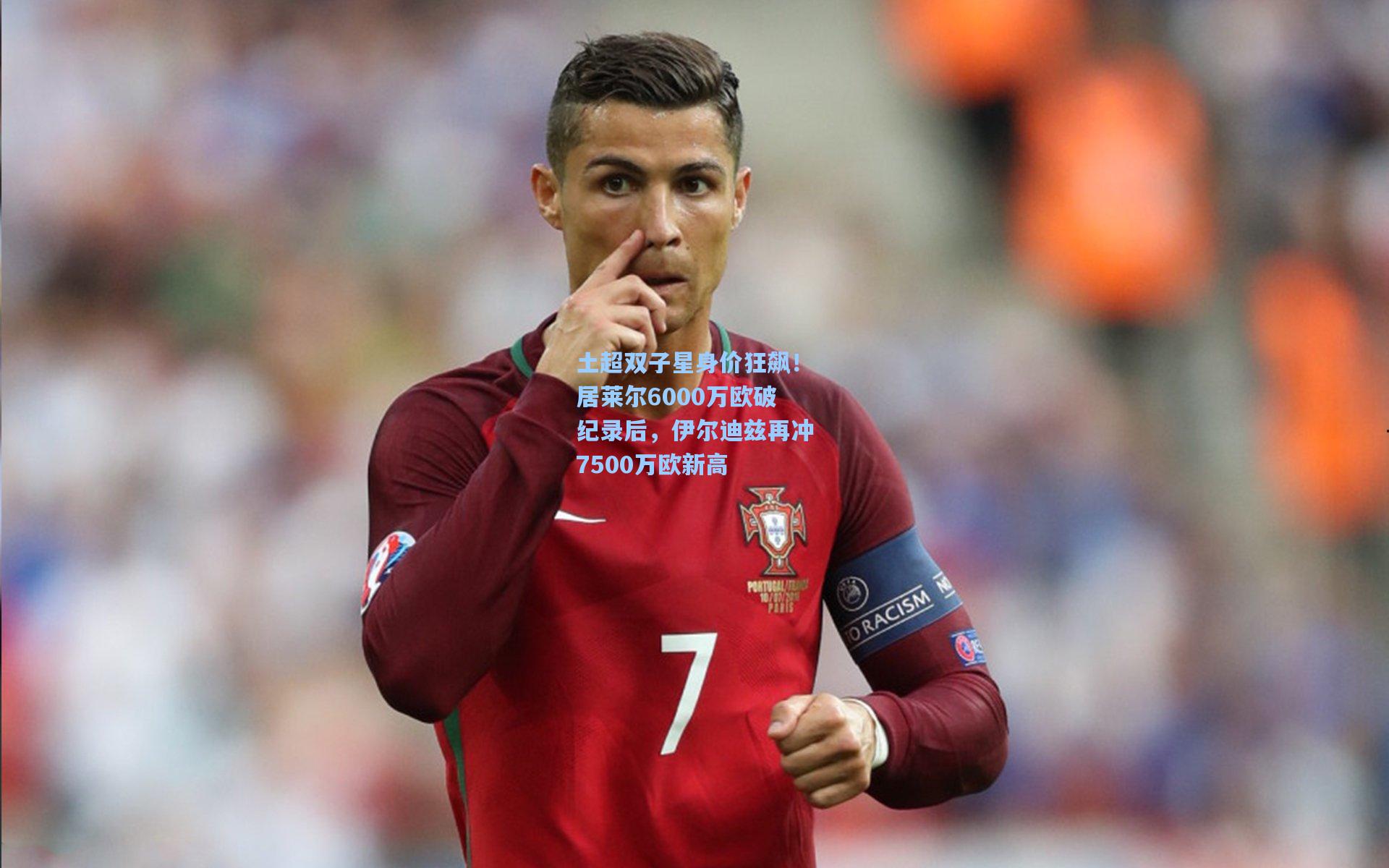 土超双子星身价狂飙！居莱尔6000万欧破纪录后，伊尔迪兹再冲7500万欧新高