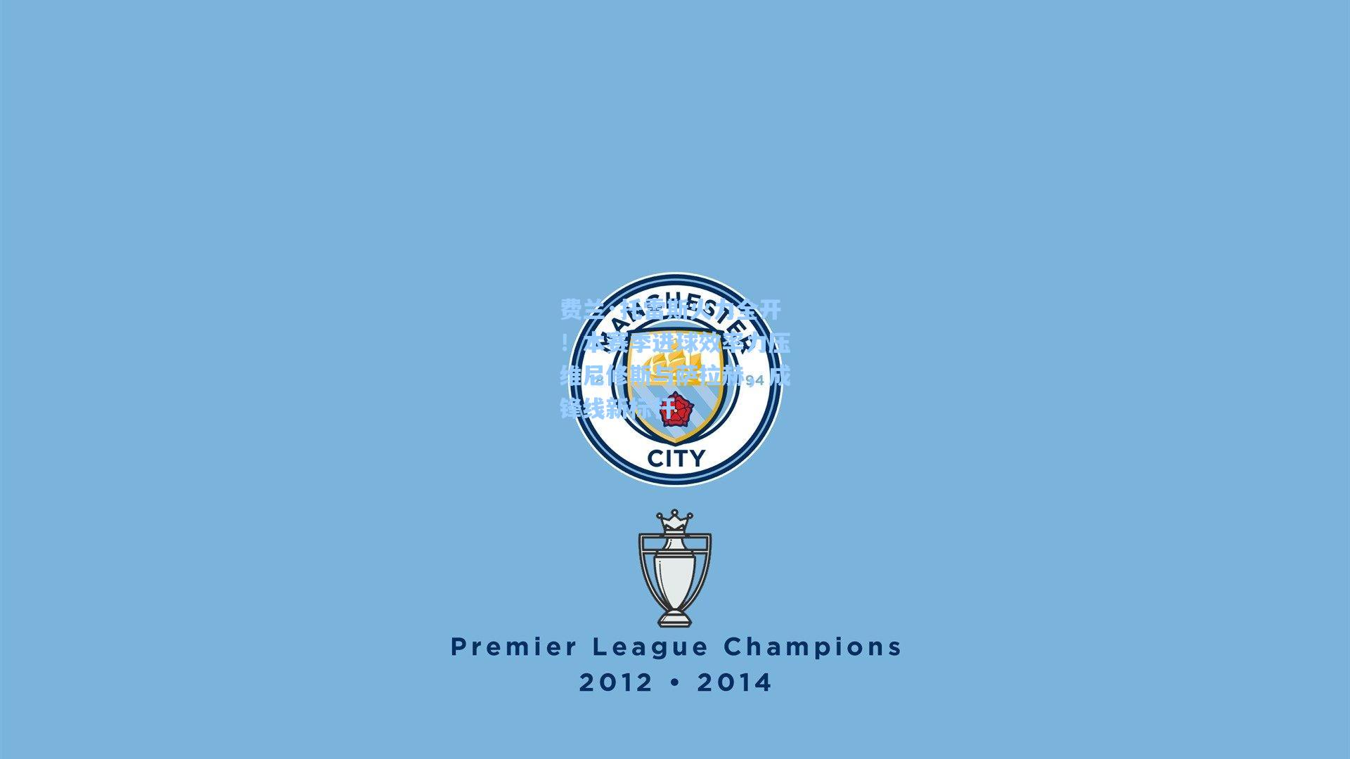 费兰·托雷斯火力全开！本赛季进球效率力压维尼修斯与萨拉赫，成锋线新标杆